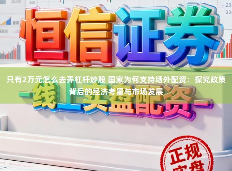 只有2万元怎么去弄杠杆炒股 国家为何支持场外配资：探究政策背后的经济考量与市场发展