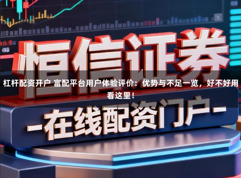 杠杆配资开户 富配平台用户体验评价：优势与不足一览，好不好用看这里！