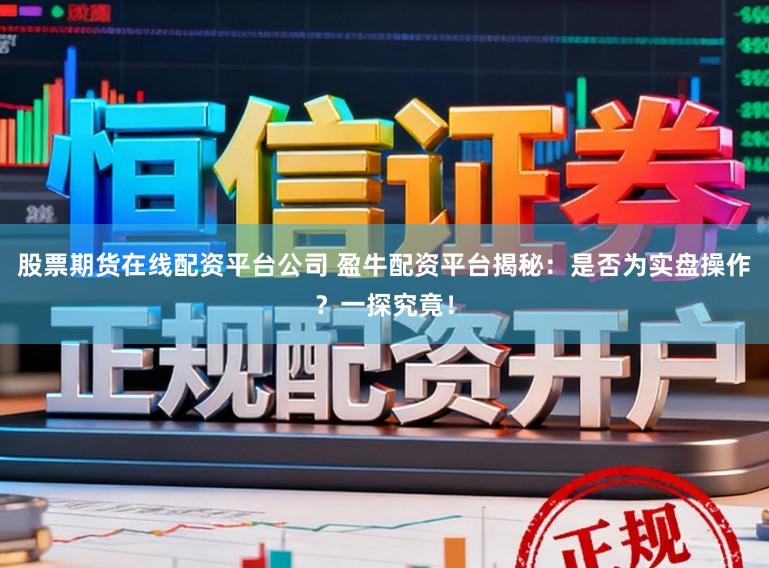 股票期货在线配资平台公司 盈牛配资平台揭秘：是否为实盘操作？一探究竟！