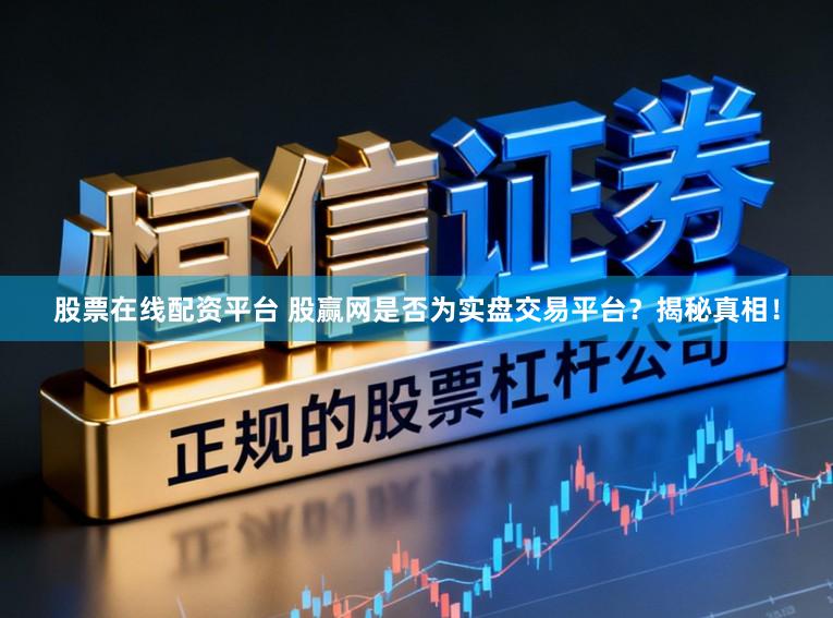 股票在线配资平台 股赢网是否为实盘交易平台？揭秘真相！