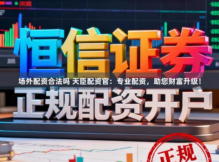 场外配资合法吗 天臣配资官：专业配资，助您财富升级！
