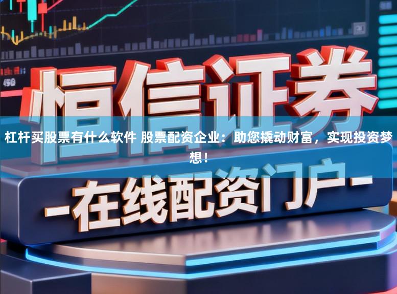 杠杆买股票有什么软件 股票配资企业：助您撬动财富，实现投资梦想！