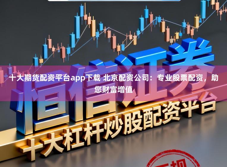 十大期货配资平台app下载 北京配资公司：专业股票配资，助您财富增值