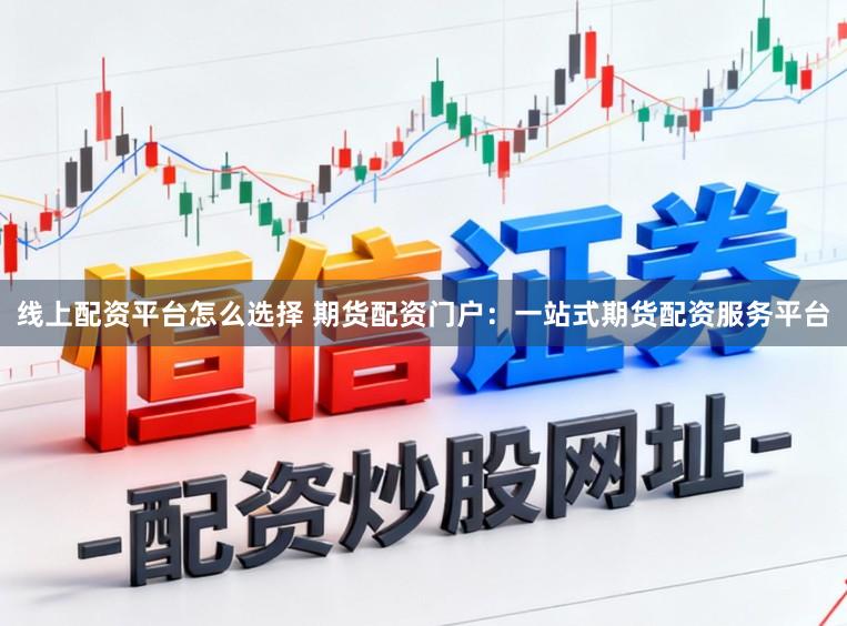 线上配资平台怎么选择 期货配资门户：一站式期货配资服务平台