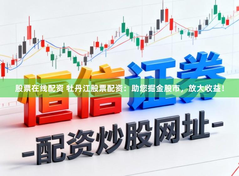 股票在线配资 牡丹江股票配资：助您掘金股市，放大收益！
