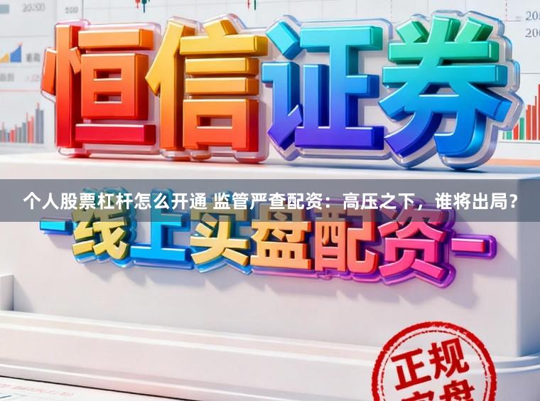个人股票杠杆怎么开通 监管严查配资：高压之下，谁将出局？