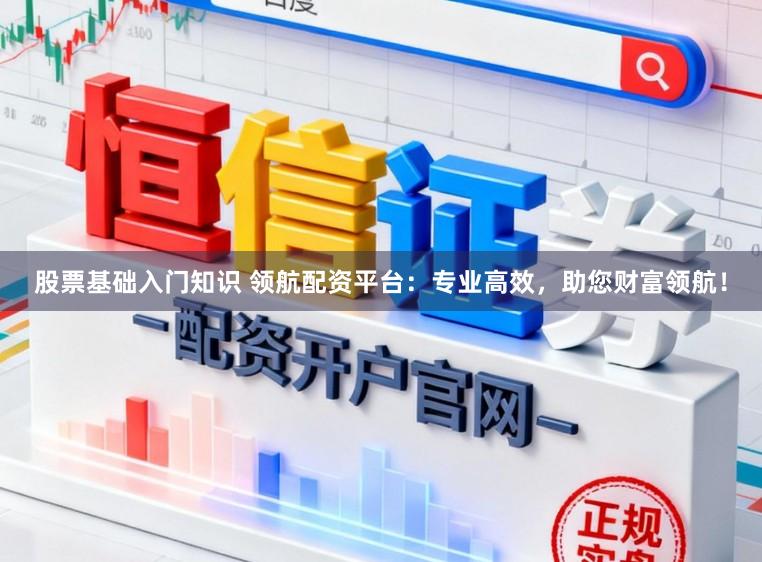 股票基础入门知识 领航配资平台：专业高效，助您财富领航！
