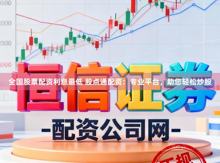 全国股票配资利息最低 股点通配资：专业平台，助您轻松炒股