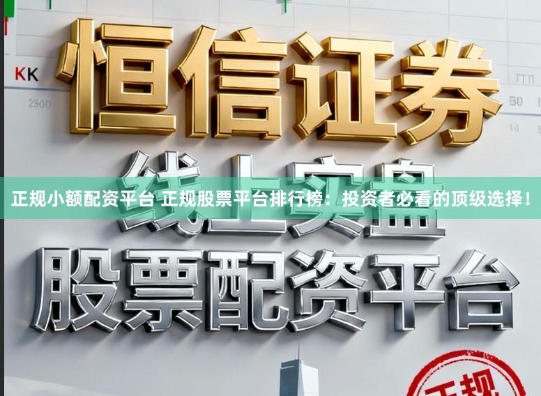 正规小额配资平台 正规股票平台排行榜：投资者必看的顶级选择！