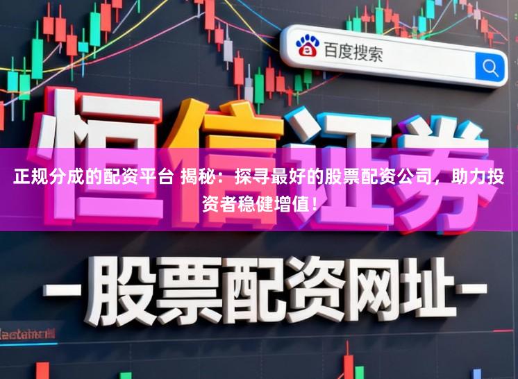 正规分成的配资平台 揭秘：探寻最好的股票配资公司，助力投资者稳健增值！