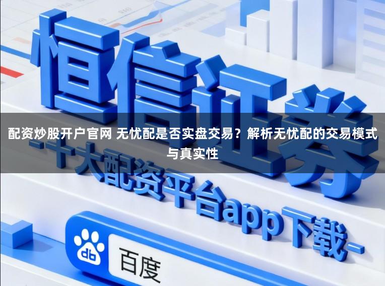配资炒股开户官网 无忧配是否实盘交易？解析无忧配的交易模式与真实性