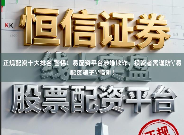 正规配资十大排名 警惕！易配资平台涉嫌欺诈，投资者需谨防'易配资骗子'陷阱！