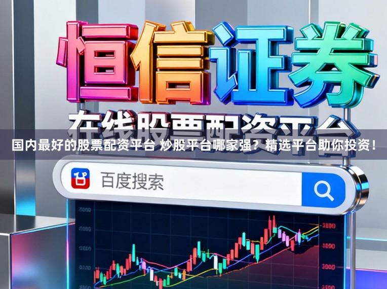 国内最好的股票配资平台 炒股平台哪家强？精选平台助你投资！