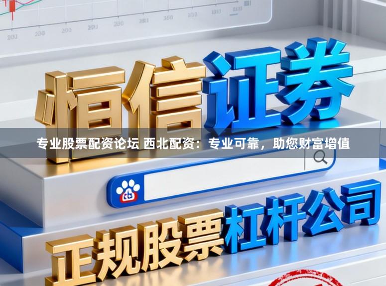 专业股票配资论坛 西北配资：专业可靠，助您财富增值