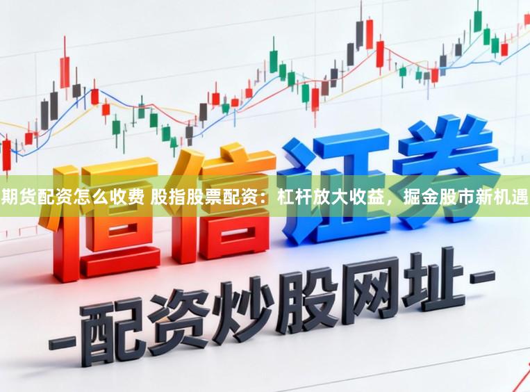 期货配资怎么收费 股指股票配资：杠杆放大收益，掘金股市新机遇
