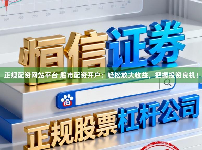 正规配资网站平台 股市配资开户：轻松放大收益，把握投资良机！