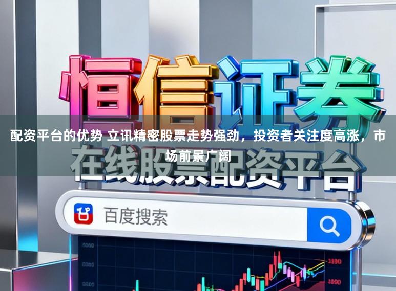 配资平台的优势 立讯精密股票走势强劲，投资者关注度高涨，市场前景广阔