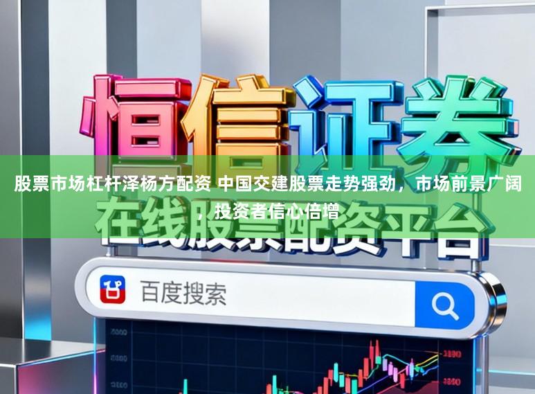 股票市场杠杆泽杨方配资 中国交建股票走势强劲，市场前景广阔，投资者信心倍增