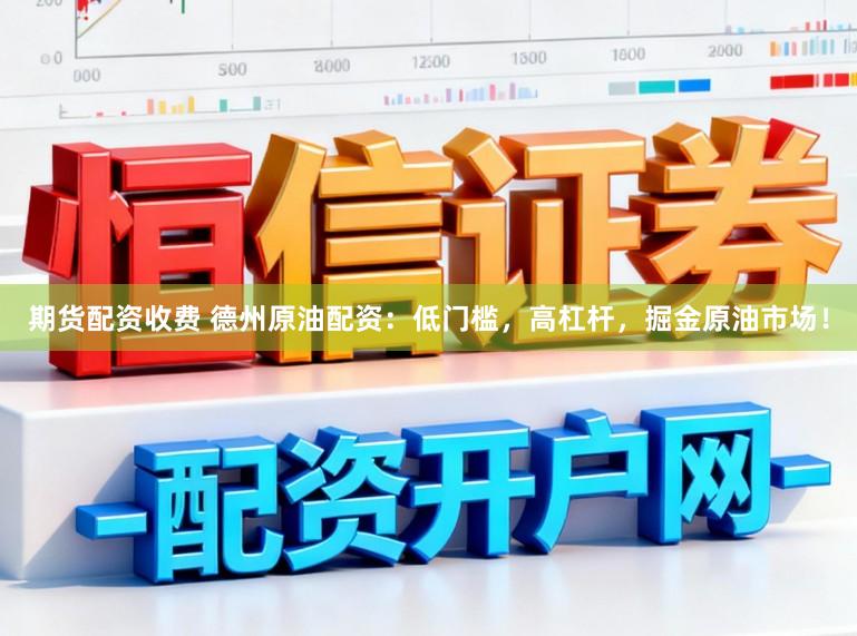 期货配资收费 德州原油配资：低门槛，高杠杆，掘金原油市场！