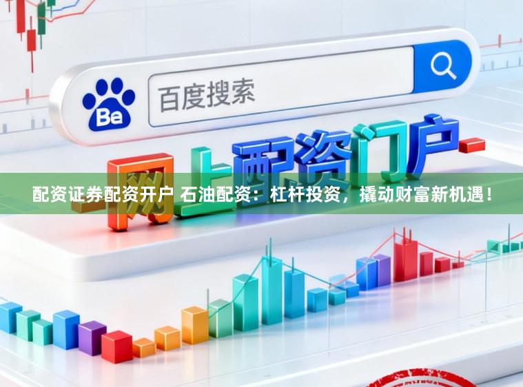 配资证券配资开户 石油配资：杠杆投资，撬动财富新机遇！