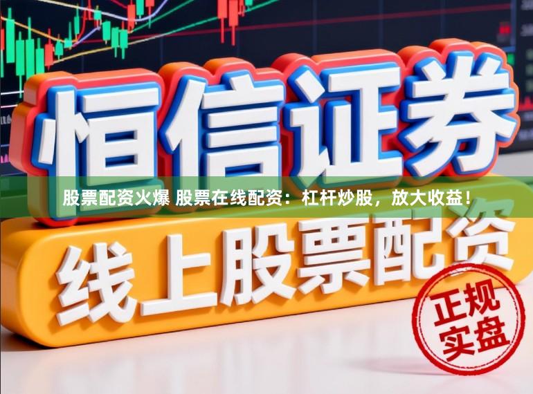 股票配资火爆 股票在线配资：杠杆炒股，放大收益！