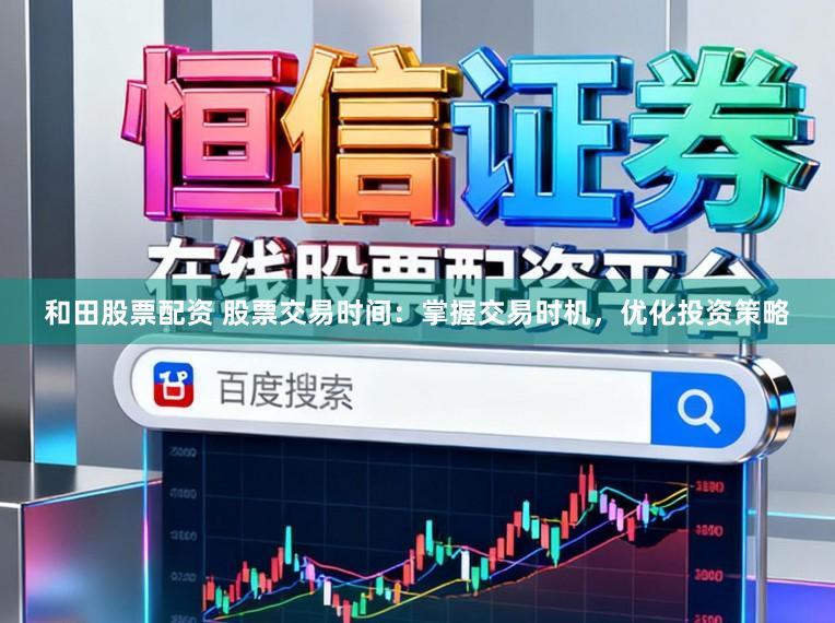 和田股票配资 股票交易时间：掌握交易时机，优化投资策略