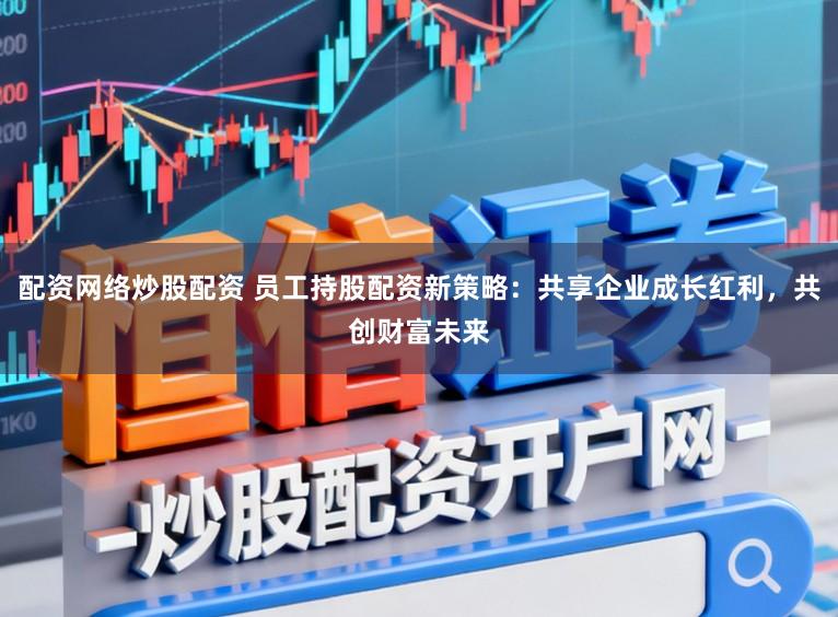 配资网络炒股配资 员工持股配资新策略：共享企业成长红利，共创财富未来