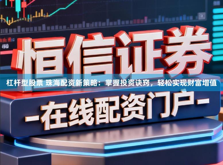 杠杆型股票 珠海配资新策略：掌握投资诀窍，轻松实现财富增值