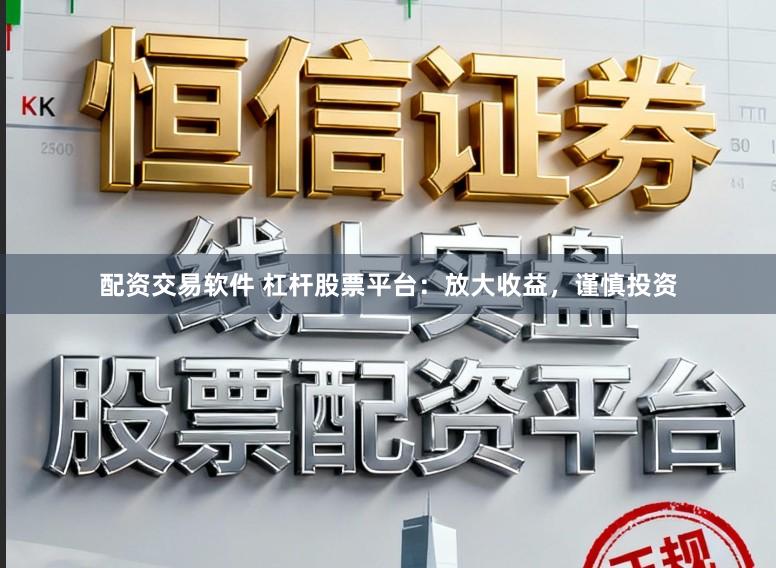 配资交易软件 杠杆股票平台：放大收益，谨慎投资
