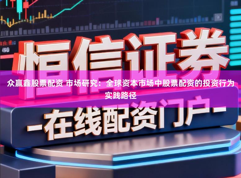 众赢鑫股票配资 市场研究：全球资本市场中股票配资的投资行为实践路径