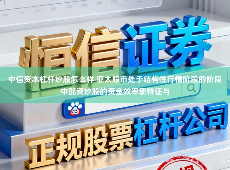 中信资本杠杆炒股怎么样 亚太股市处于结构性行情阶段的阶段中配资炒股的资金效率新特征与