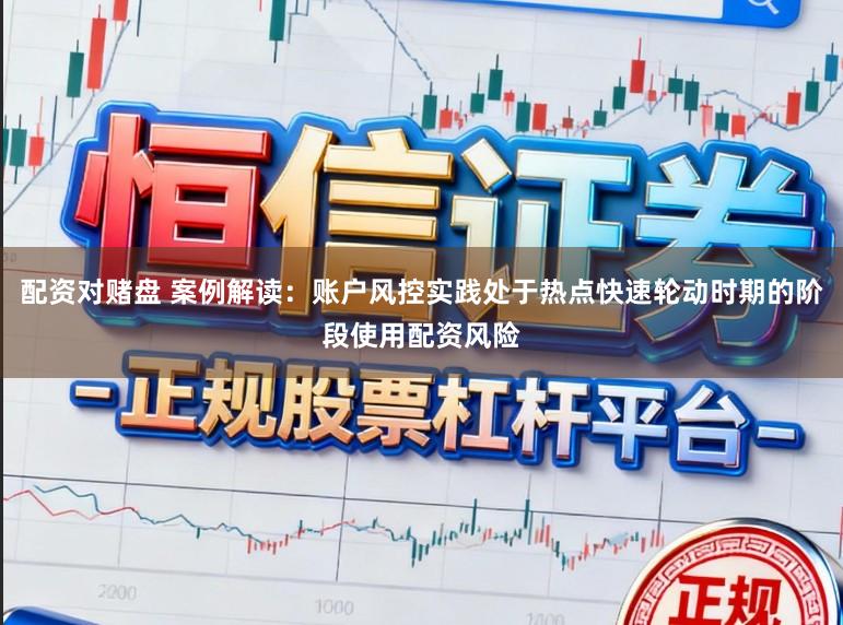 配资对赌盘 案例解读：账户风控实践处于热点快速轮动时期的阶段使用配资风险