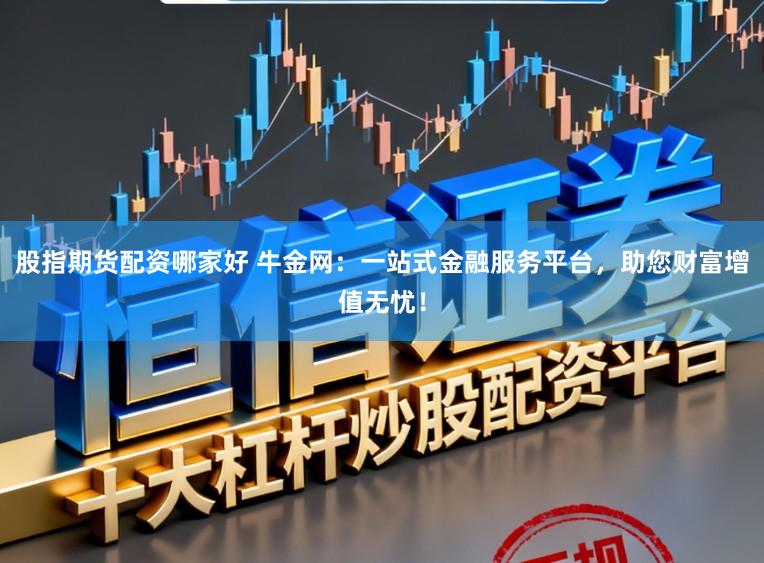 股指期货配资哪家好 牛金网：一站式金融服务平台，助您财富增值无忧！