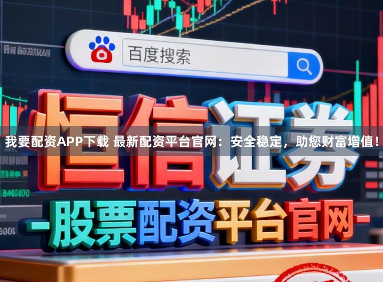 我要配资APP下载 最新配资平台官网：安全稳定，助您财富增值！
