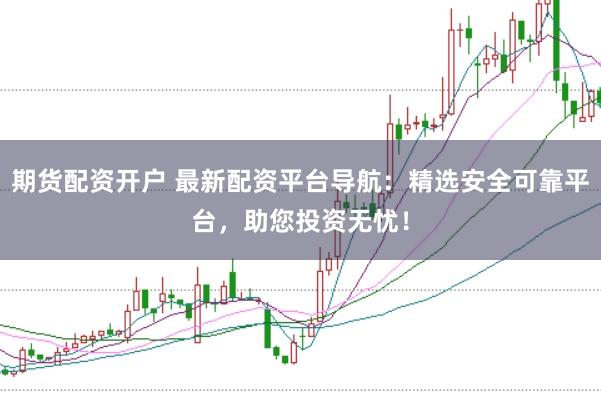 期货配资开户 最新配资平台导航：精选安全可靠平台，助您投资无忧！