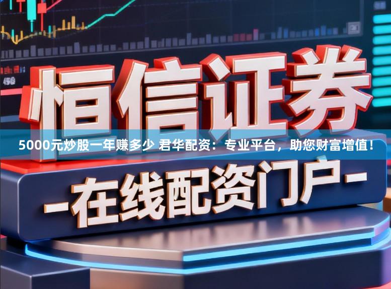 5000元炒股一年赚多少 君华配资：专业平台，助您财富增值！