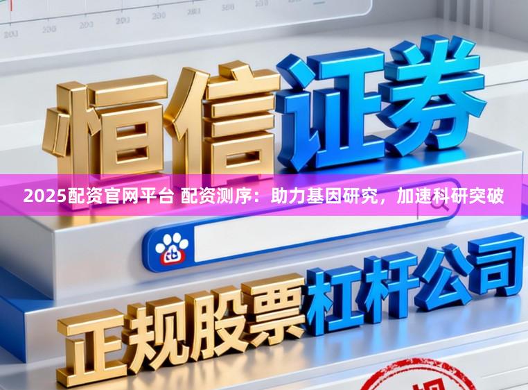 2025配资官网平台 配资测序：助力基因研究，加速科研突破