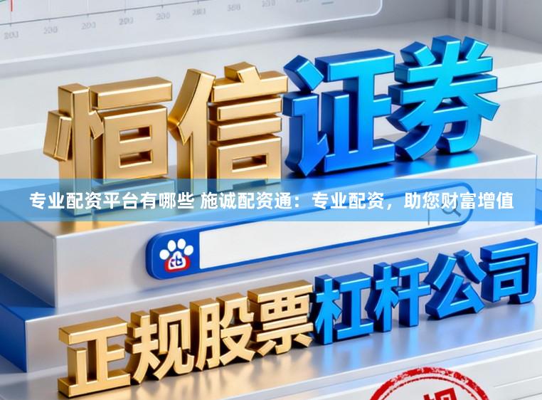 专业配资平台有哪些 施诚配资通：专业配资，助您财富增值