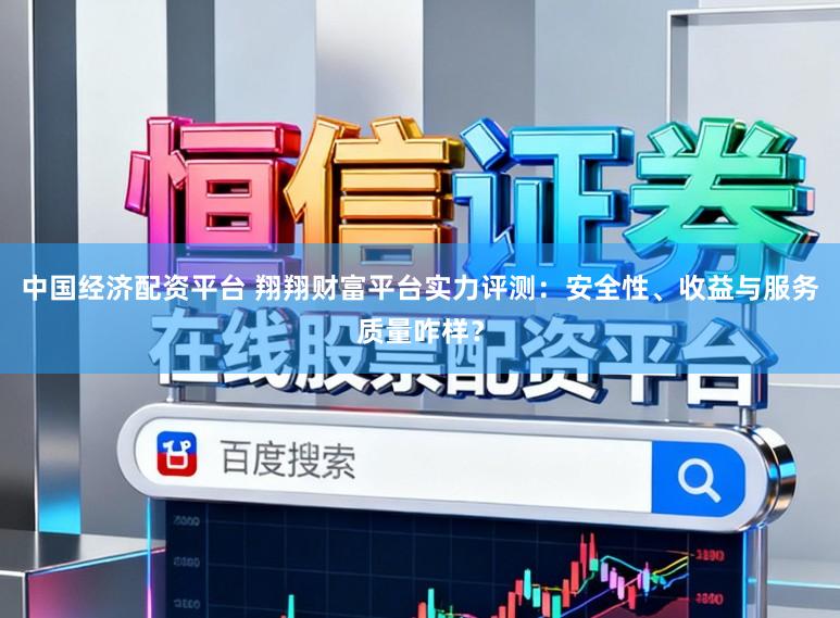 中国经济配资平台 翔翔财富平台实力评测：安全性、收益与服务质量咋样？