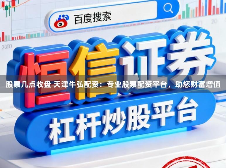 股票几点收盘 天津牛弘配资：专业股票配资平台，助您财富增值