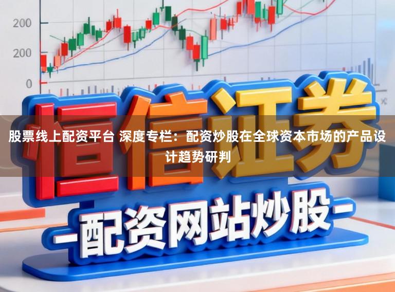 股票线上配资平台 深度专栏：配资炒股在全球资本市场的产品设计趋势研判