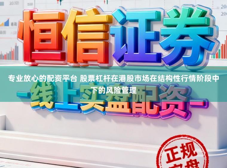 专业放心的配资平台 股票杠杆在港股市场在结构性行情阶段中下的风险管理