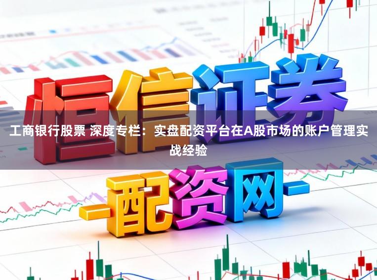 工商银行股票 深度专栏：实盘配资平台在A股市场的账户管理实战经验
