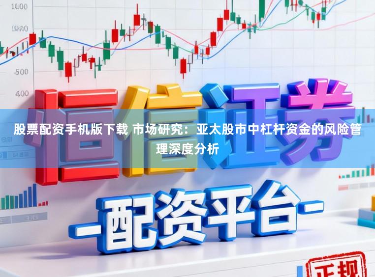 股票配资手机版下载 市场研究：亚太股市中杠杆资金的风险管理深度分析