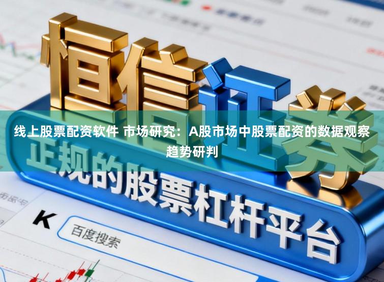 线上股票配资软件 市场研究：A股市场中股票配资的数据观察趋势研判