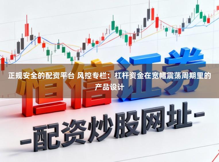 正规安全的配资平台 风控专栏：杠杆资金在宽幅震荡周期里的产品设计