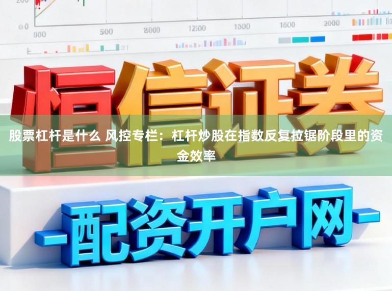 股票杠杆是什么 风控专栏：杠杆炒股在指数反复拉锯阶段里的资金效率