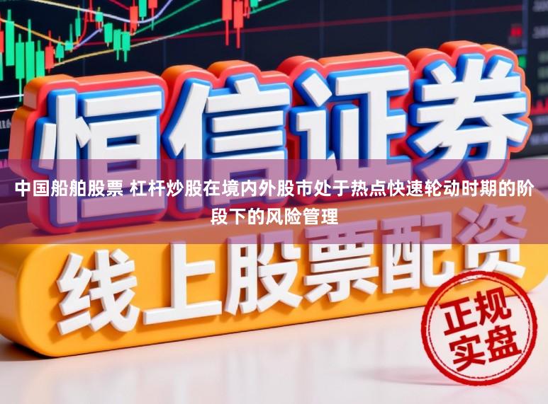中国船舶股票 杠杆炒股在境内外股市处于热点快速轮动时期的阶段下的风险管理