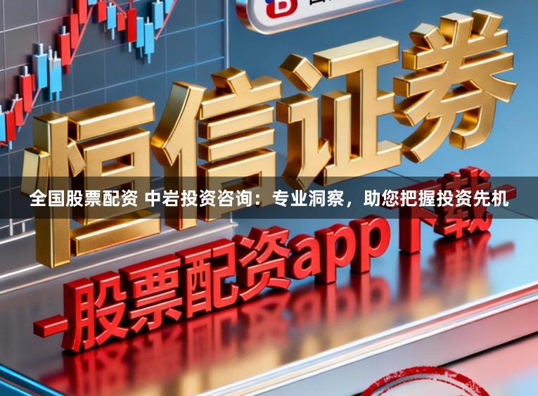 全国股票配资 中岩投资咨询：专业洞察，助您把握投资先机