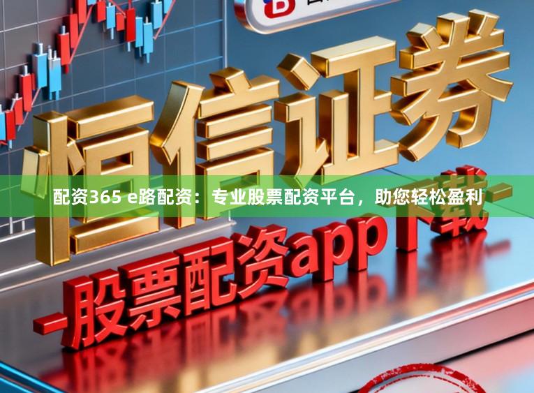 配资365 e路配资：专业股票配资平台，助您轻松盈利
